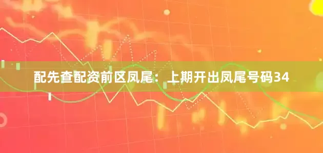 配先查配资　　前区凤尾：上期开出凤尾号码34