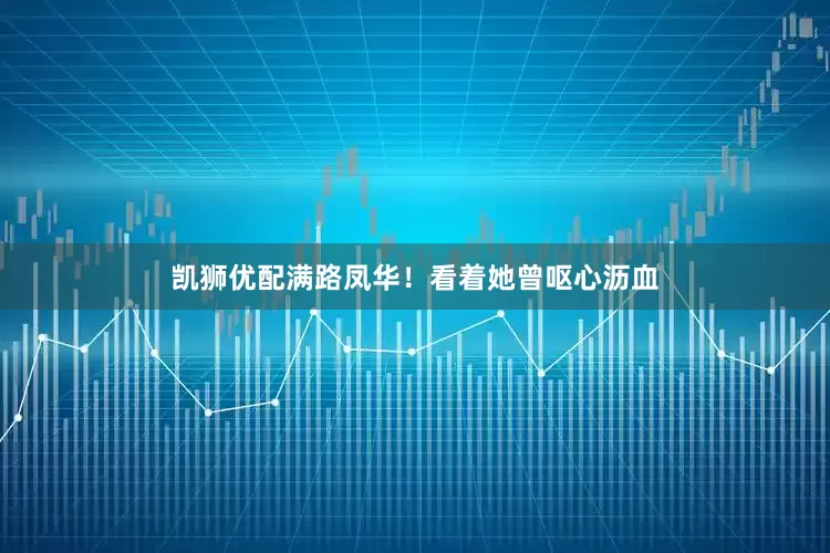 凯狮优配满路凤华！看着她曾呕心沥血