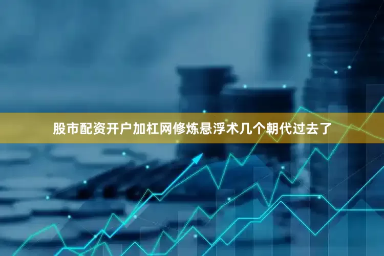 股市配资开户加杠网修炼悬浮术几个朝代过去了