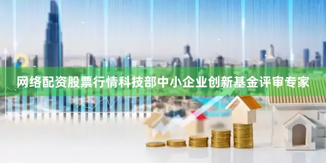 网络配资股票行情科技部中小企业创新基金评审专家