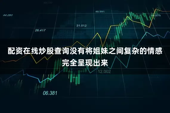 配资在线炒股查询没有将姐妹之间复杂的情感完全呈现出来
