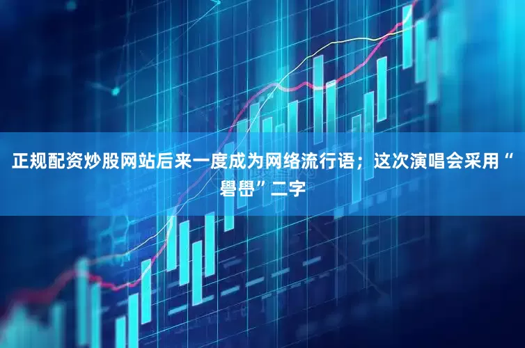 正规配资炒股网站后来一度成为网络流行语；这次演唱会采用“礐嶨”二字