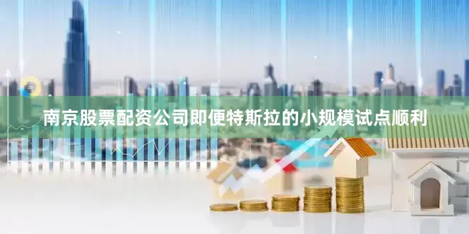 南京股票配资公司即便特斯拉的小规模试点顺利