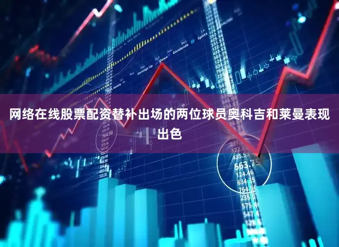网络在线股票配资替补出场的两位球员奥科吉和莱曼表现出色