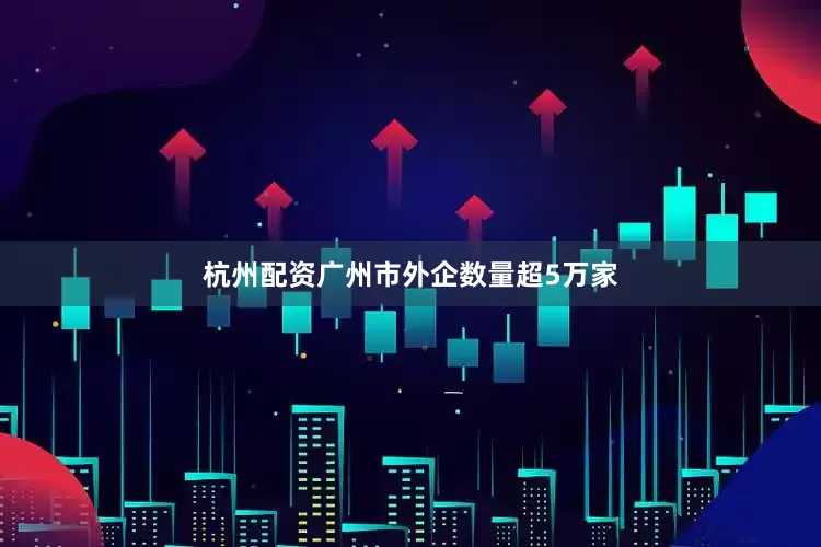 杭州配资广州市外企数量超5万家