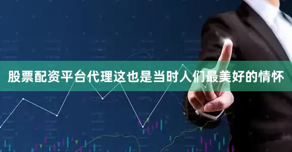 股票配资平台代理这也是当时人们最美好的情怀