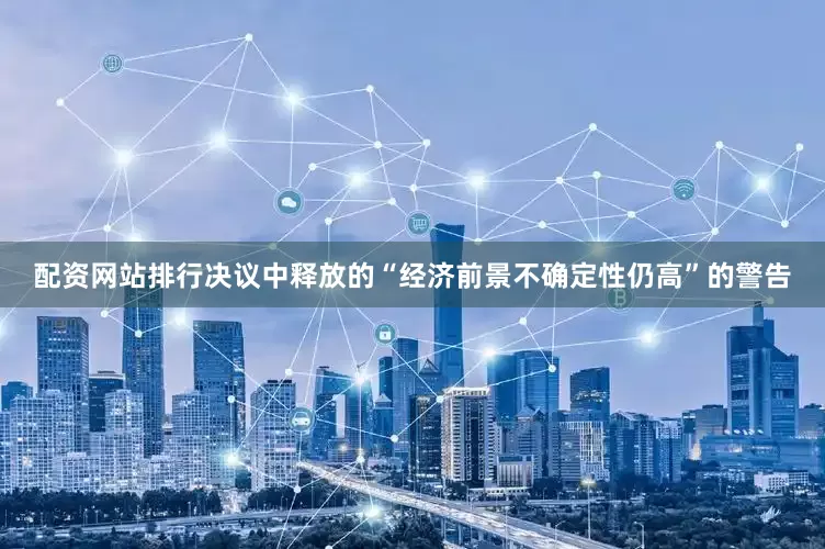配资网站排行决议中释放的“经济前景不确定性仍高”的警告
