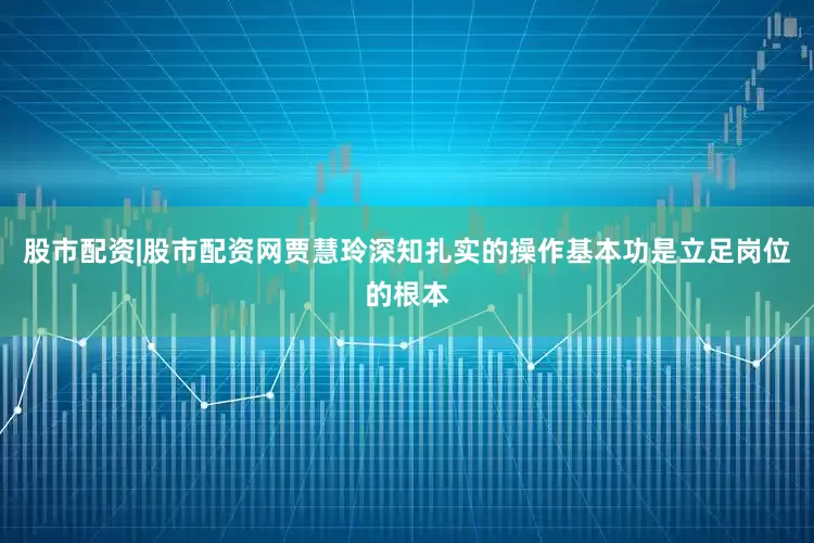 股市配资|股市配资网贾慧玲深知扎实的操作基本功是立足岗位的根本