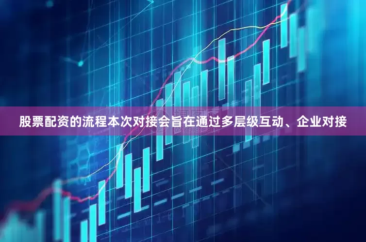股票配资的流程本次对接会旨在通过多层级互动、企业对接