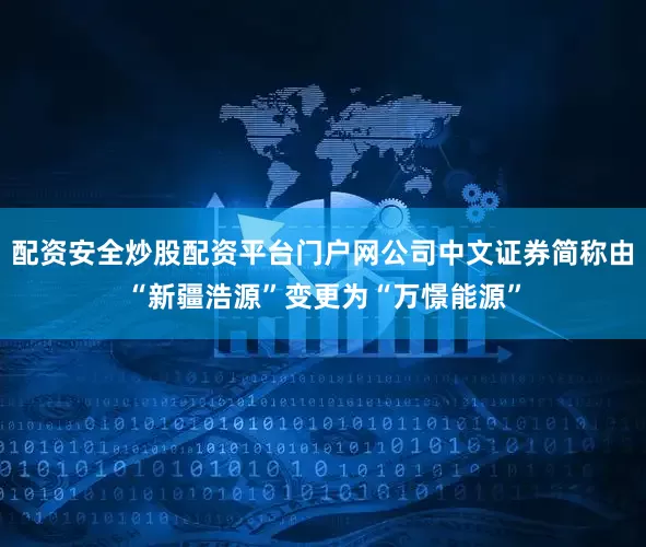 配资安全炒股配资平台门户网公司中文证券简称由“新疆浩源”变更为“万憬能源”