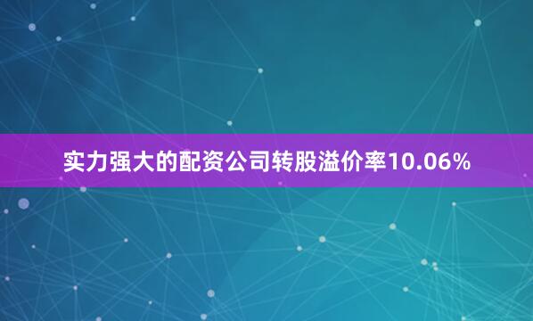实力强大的配资公司转股溢价率10.06%