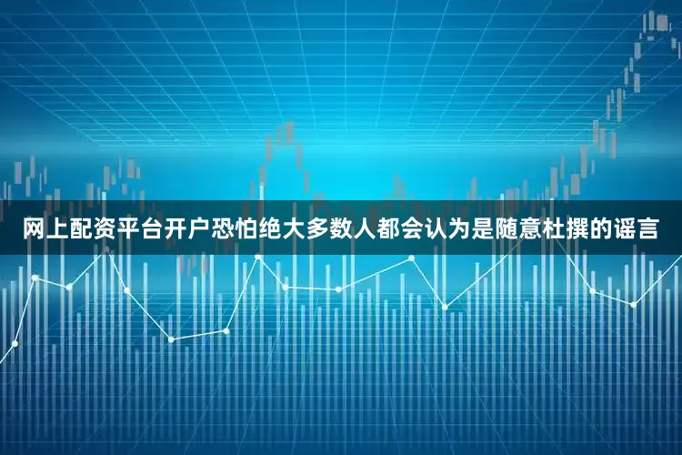网上配资平台开户恐怕绝大多数人都会认为是随意杜撰的谣言