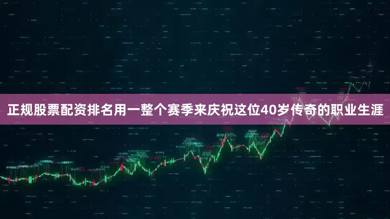 正规股票配资排名用一整个赛季来庆祝这位40岁传奇的职业生涯