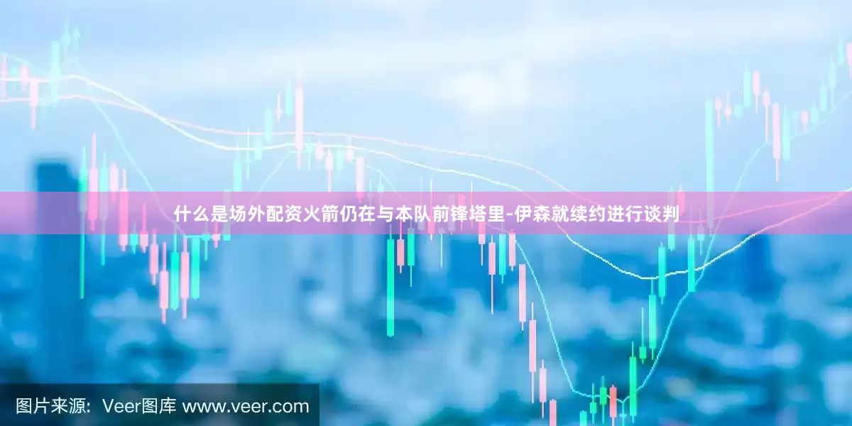 什么是场外配资火箭仍在与本队前锋塔里-伊森就续约进行谈判