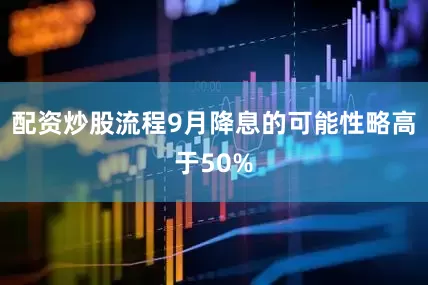 配资炒股流程9月降息的可能性略高于50%