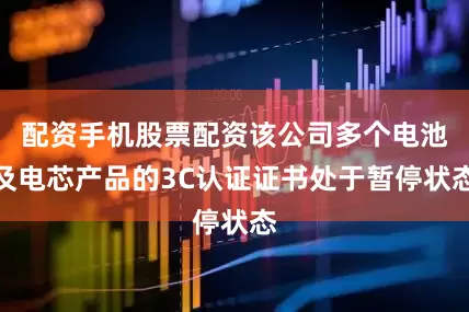 配资手机股票配资该公司多个电池及电芯产品的3C认证证书处于暂停状态