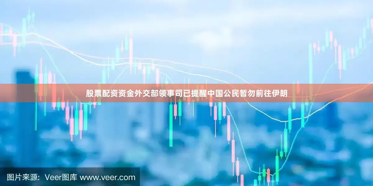 股票配资资金外交部领事司已提醒中国公民暂勿前往伊朗