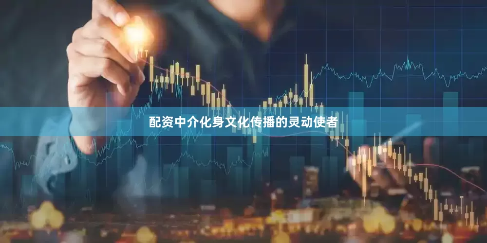 配资中介化身文化传播的灵动使者