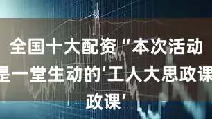 全国十大配资“本次活动是一堂生动的‘工人大思政课’
