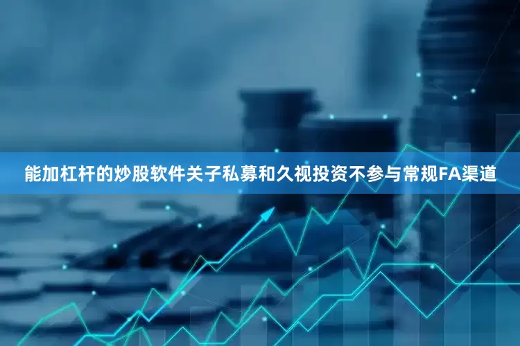能加杠杆的炒股软件关子私募和久视投资不参与常规FA渠道
