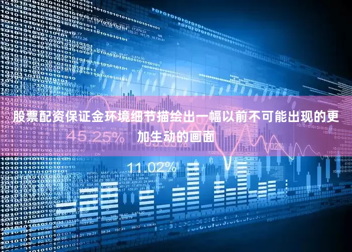 股票配资保证金环境细节描绘出一幅以前不可能出现的更加生动的画面
