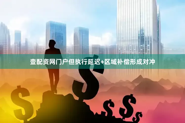 壹配资网门户但执行延迟+区域补偿形成对冲
