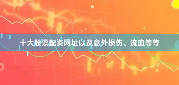 十大股票配资网址以及意外损伤、流血等等