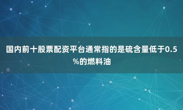 国内前十股票配资平台通常指的是硫含量低于0.5%的燃料油