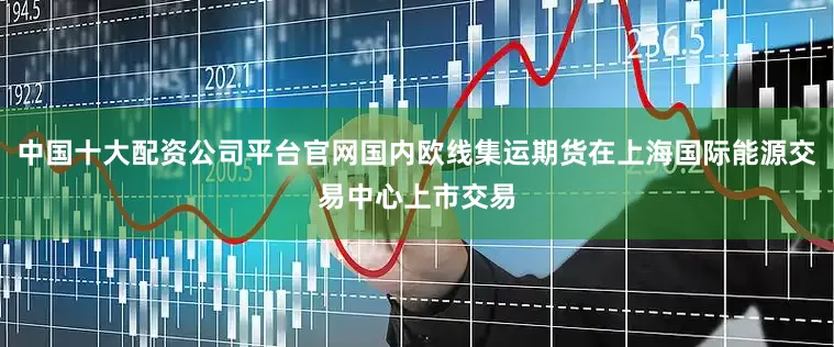中国十大配资公司平台官网国内欧线集运期货在上海国际能源交易中心上市交易