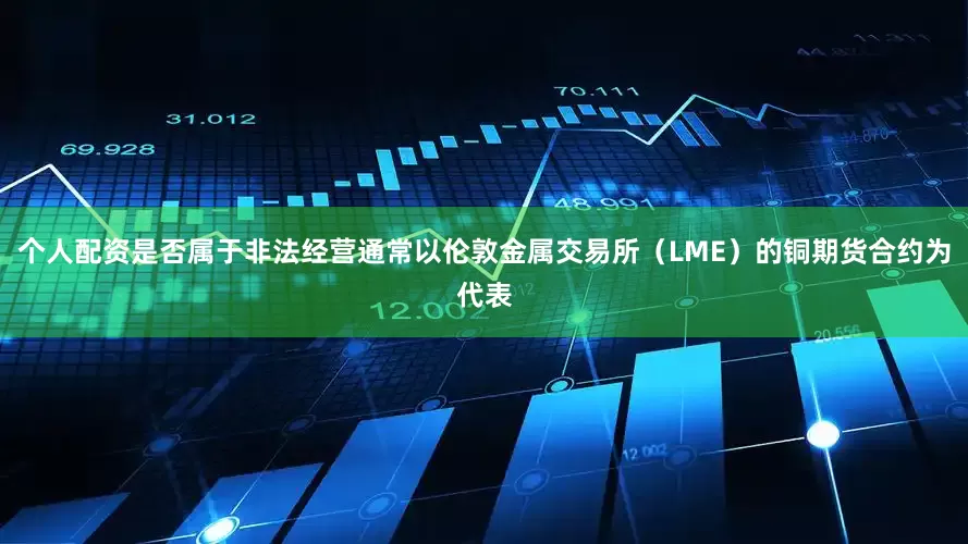 个人配资是否属于非法经营通常以伦敦金属交易所（LME）的铜期货合约为代表