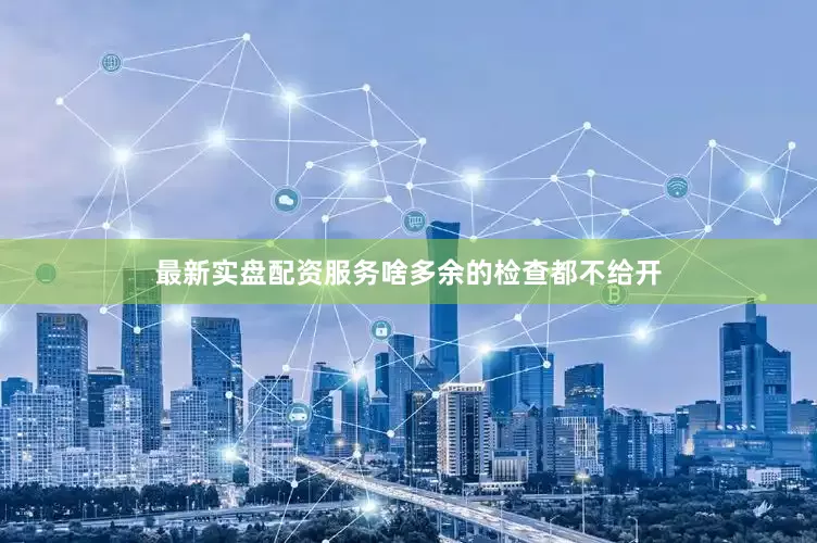 最新实盘配资服务啥多余的检查都不给开