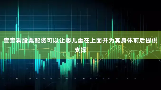 查查看股票配资可以让婴儿坐在上面并为其身体前后提供支撑