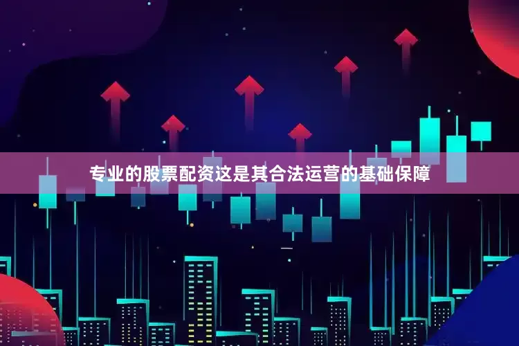 专业的股票配资这是其合法运营的基础保障