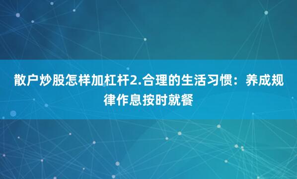 散户炒股怎样加杠杆2.合理的生活习惯：养成规律作息按时就餐