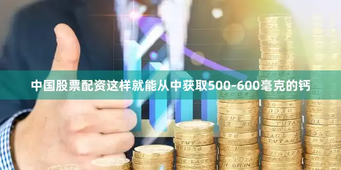 中国股票配资这样就能从中获取500-600毫克的钙