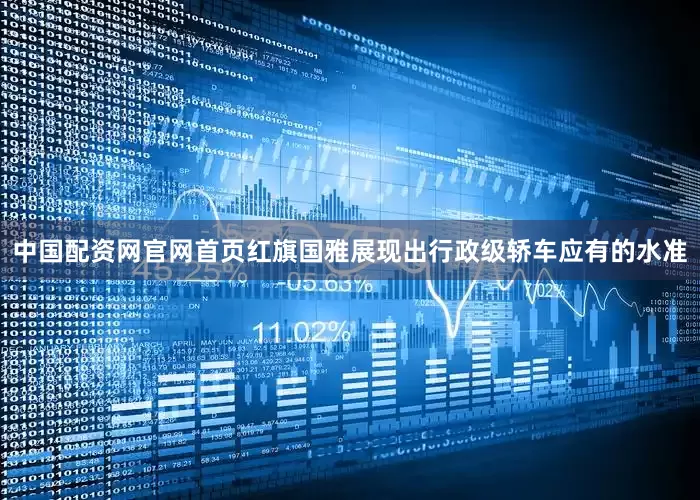 中国配资网官网首页红旗国雅展现出行政级轿车应有的水准