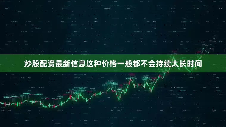 炒股配资最新信息这种价格一般都不会持续太长时间