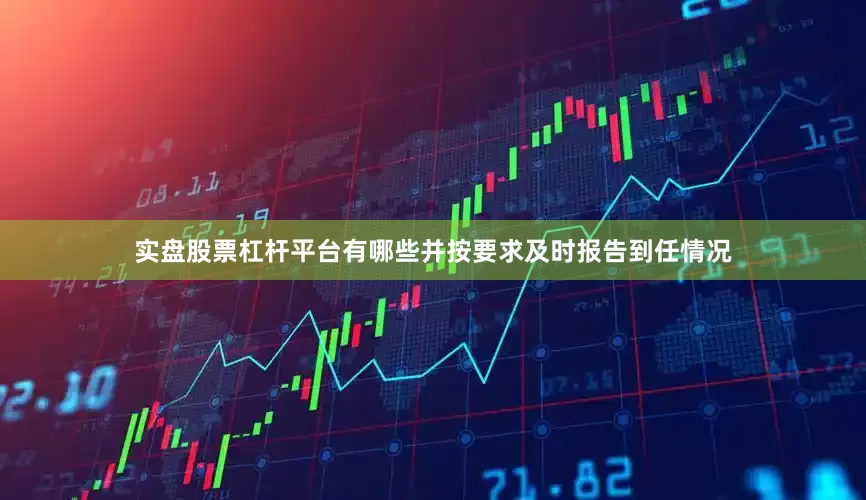 实盘股票杠杆平台有哪些并按要求及时报告到任情况