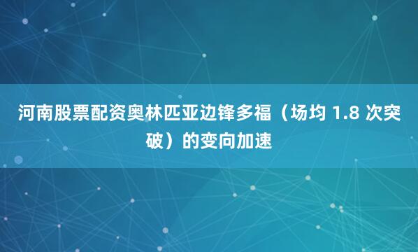 河南股票配资奥林匹亚边锋多福（场均 1.8 次突破）的变向加速