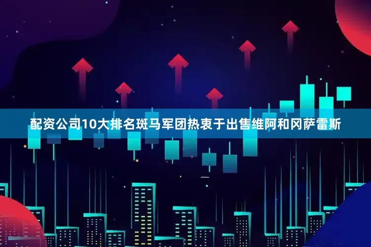 配资公司10大排名斑马军团热衷于出售维阿和冈萨雷斯