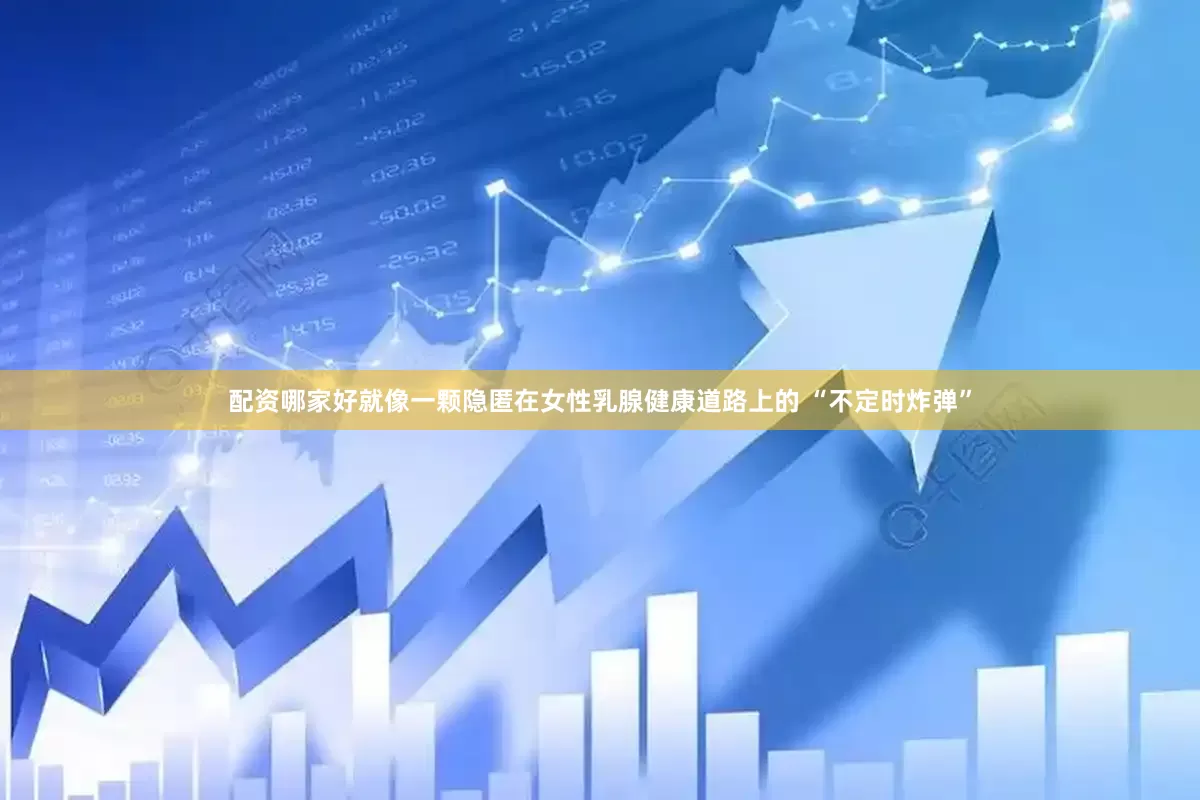 配资哪家好就像一颗隐匿在女性乳腺健康道路上的 “不定时炸弹”