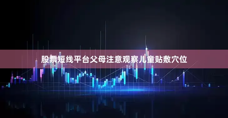 股票短线平台父母注意观察儿童贴敷穴位