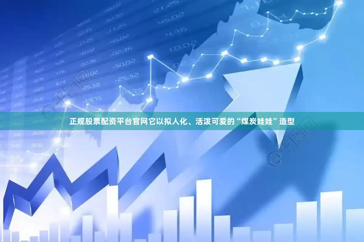 正规股票配资平台官网它以拟人化、活泼可爱的“煤炭娃娃”造型