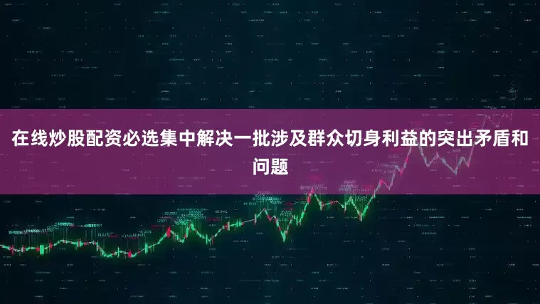 在线炒股配资必选集中解决一批涉及群众切身利益的突出矛盾和问题