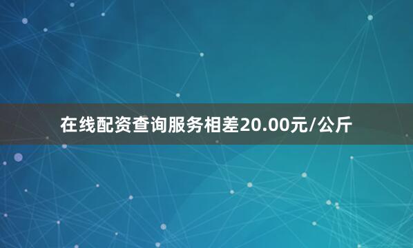在线配资查询服务相差20.00元/公斤