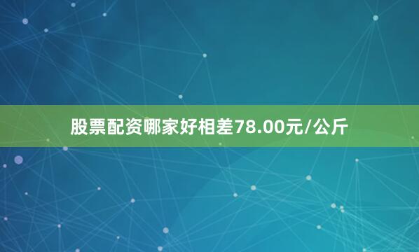 股票配资哪家好相差78.00元/公斤