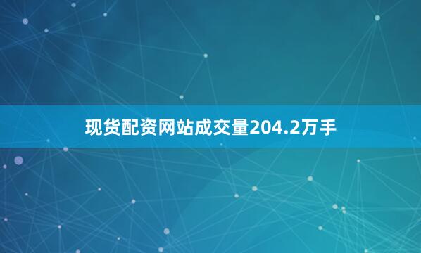现货配资网站成交量204.2万手