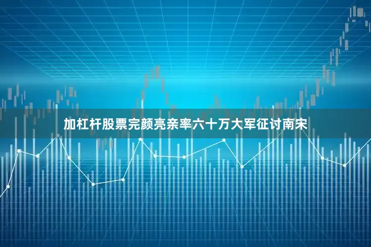 加杠杆股票完颜亮亲率六十万大军征讨南宋