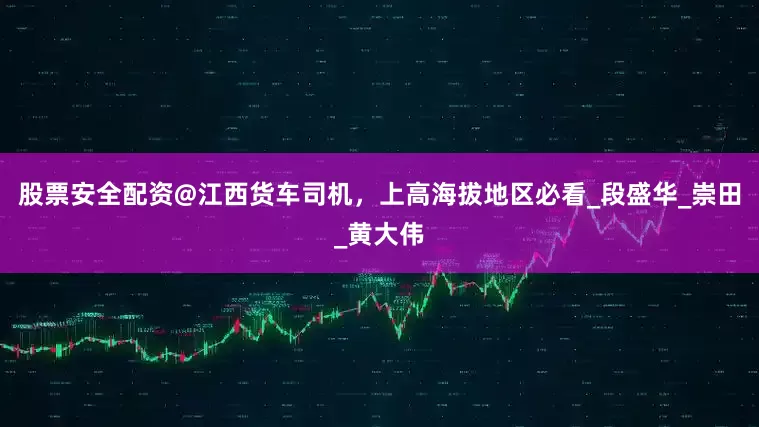 股票安全配资@江西货车司机，上高海拔地区必看_段盛华_崇田_黄大伟