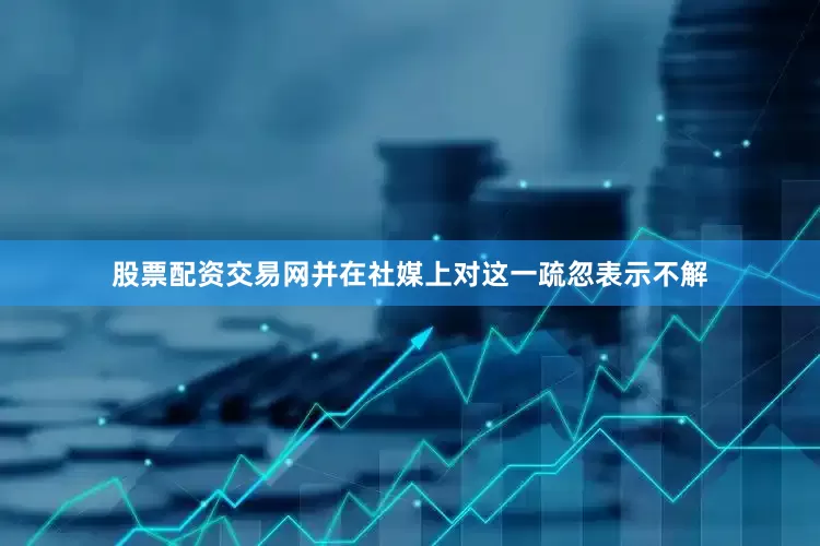 股票配资交易网并在社媒上对这一疏忽表示不解